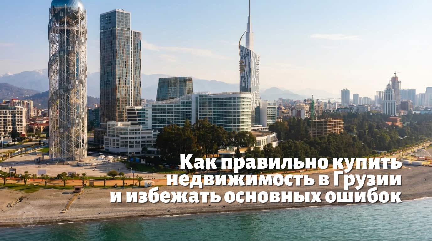 Как правильно купить недвижимость в Грузии и избежать основных ошибок
